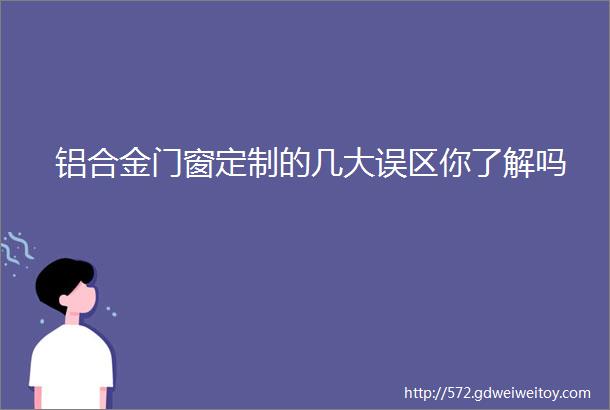 铝合金门窗定制的几大误区你了解吗